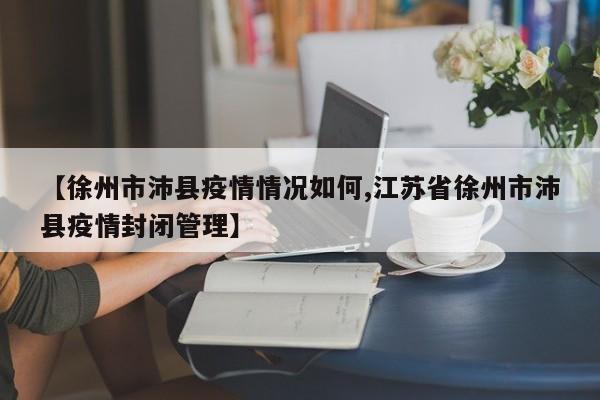 【徐州市沛县疫情情况如何,江苏省徐州市沛县疫情封闭管理】