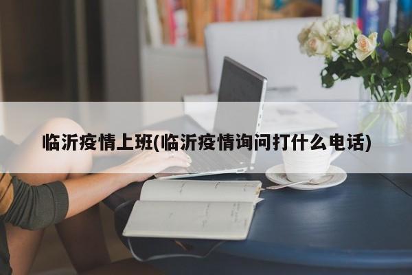 临沂疫情上班(临沂疫情询问打什么电话)