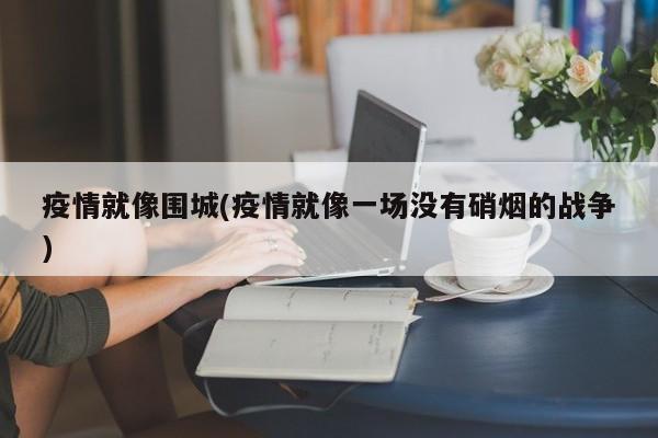 疫情就像围城(疫情就像一场没有硝烟的战争)