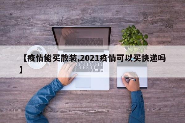 【疫情能买散装,2021疫情可以买快递吗】
