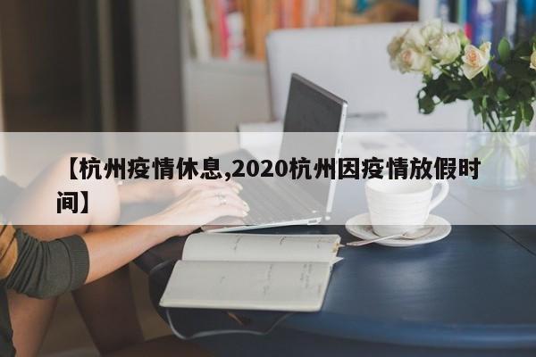 【杭州疫情休息,2020杭州因疫情放假时间】