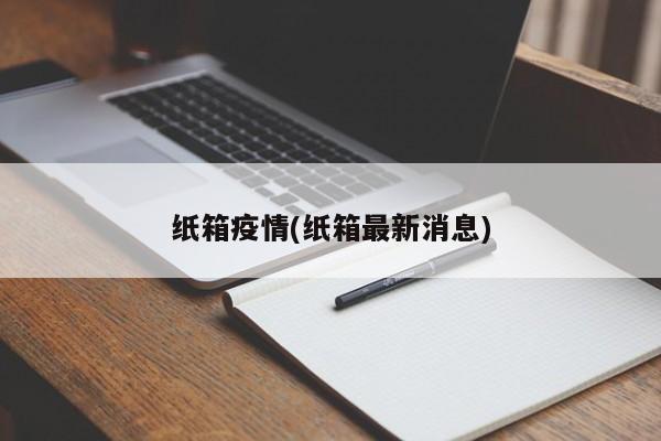 纸箱疫情(纸箱最新消息)