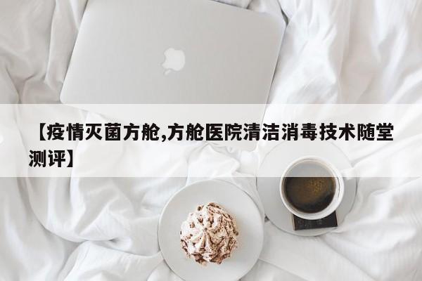 【疫情灭菌方舱,方舱医院清洁消毒技术随堂测评】