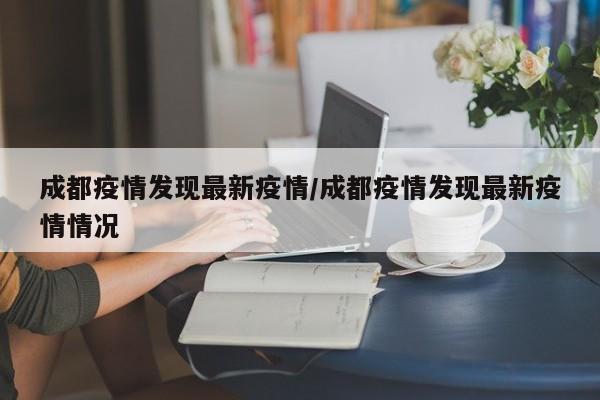 成都疫情发现最新疫情/成都疫情发现最新疫情情况