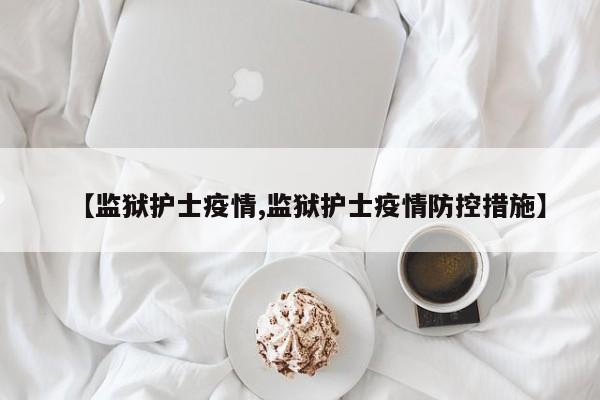 【监狱护士疫情,监狱护士疫情防控措施】