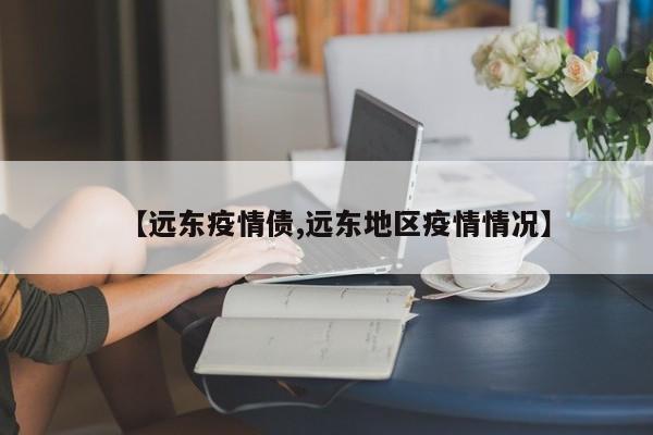 【远东疫情债,远东地区疫情情况】