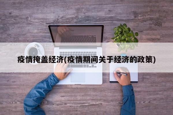 疫情掩盖经济(疫情期间关于经济的政策)