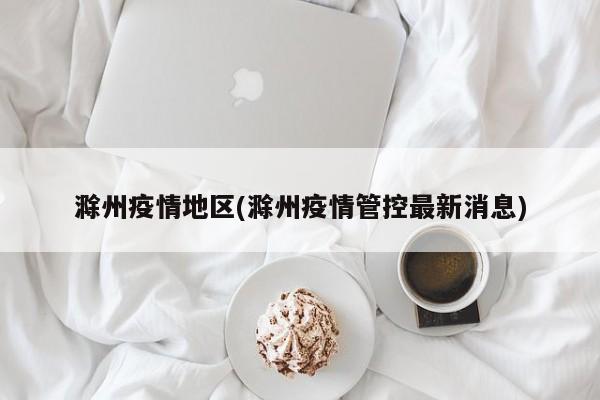 滁州疫情地区(滁州疫情管控最新消息)
