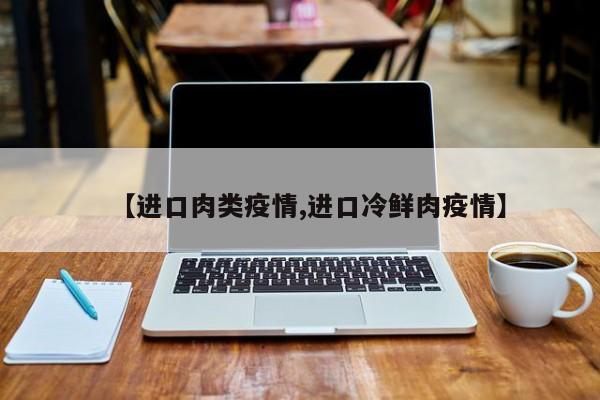 【进口肉类疫情,进口冷鲜肉疫情】