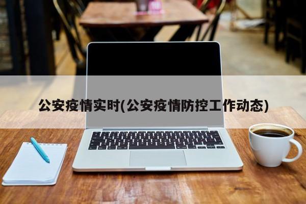 公安疫情实时(公安疫情防控工作动态)
