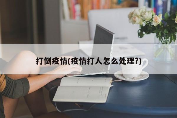 打倒疫情(疫情打人怎么处理?)