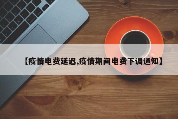 【疫情电费延迟,疫情期间电费下调通知】