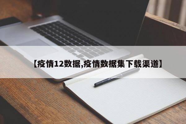【疫情12数据,疫情数据集下载渠道】