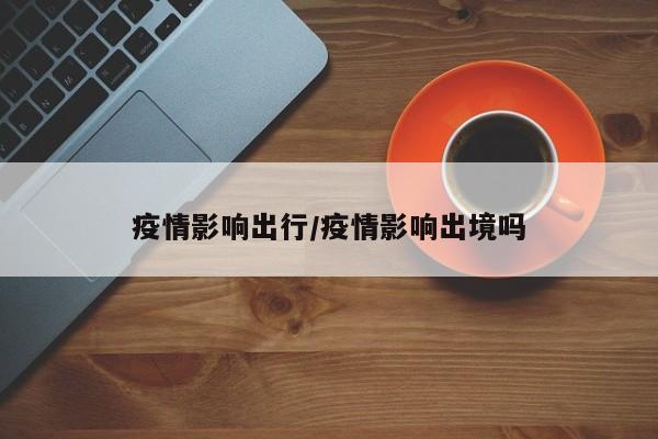 疫情影响出行/疫情影响出境吗