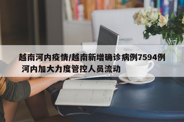 越南河内疫情/越南新增确诊病例7594例 河内加大力度管控人员流动