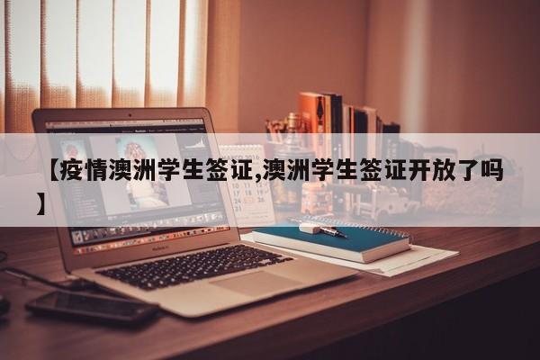 【疫情澳洲学生签证,澳洲学生签证开放了吗】