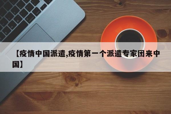 【疫情中国派遣,疫情第一个派遣专家团来中国】