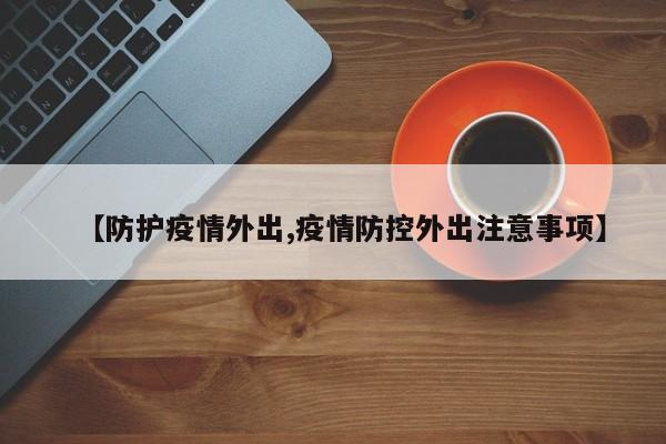 【防护疫情外出,疫情防控外出注意事项】