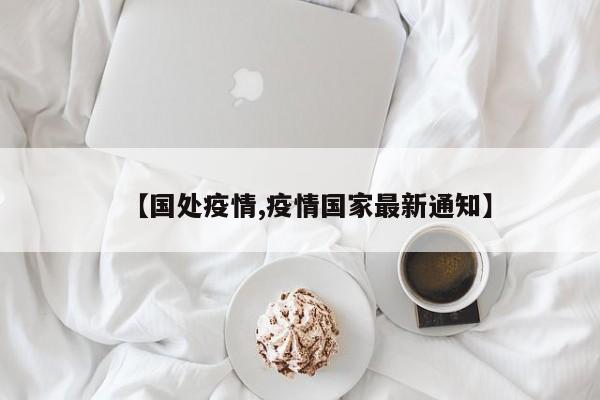 【国处疫情,疫情国家最新通知】