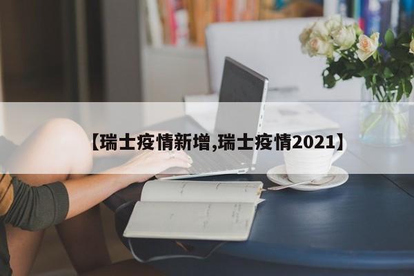 【瑞士疫情新增,瑞士疫情2021】