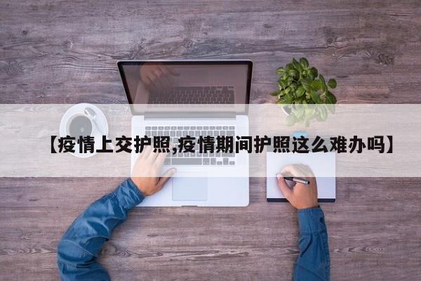 【疫情上交护照,疫情期间护照这么难办吗】