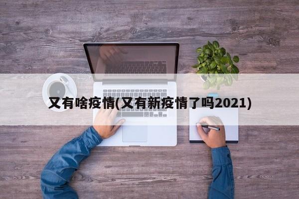 又有啥疫情(又有新疫情了吗2021)