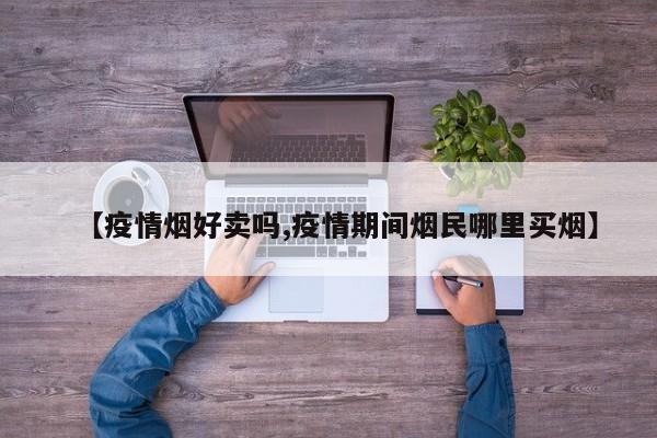 【疫情烟好卖吗,疫情期间烟民哪里买烟】