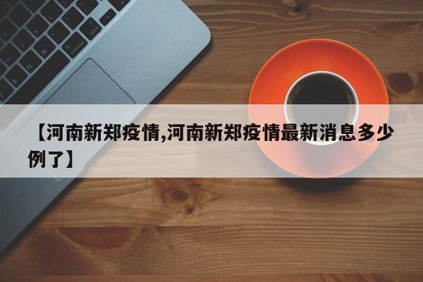 【河南新郑疫情,河南新郑疫情最新消息多少例了】