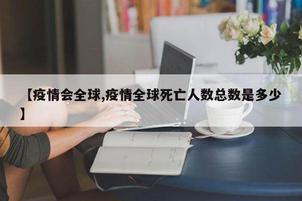 【疫情会全球,疫情全球死亡人数总数是多少】