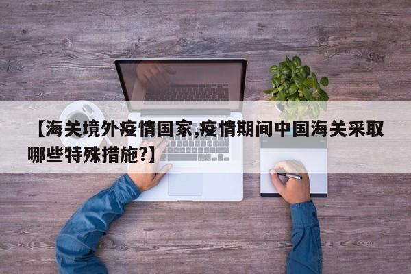 【海关境外疫情国家,疫情期间中国海关采取哪些特殊措施?】