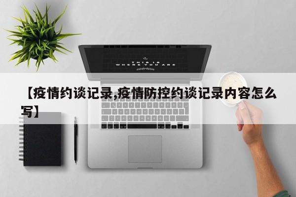 【疫情约谈记录,疫情防控约谈记录内容怎么写】