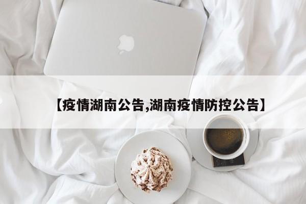 【疫情湖南公告,湖南疫情防控公告】