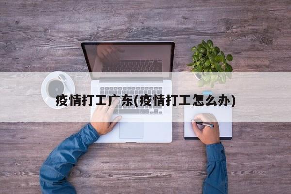 疫情打工广东(疫情打工怎么办)