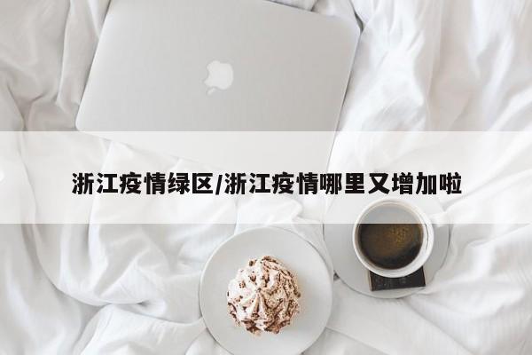 浙江疫情绿区/浙江疫情哪里又增加啦