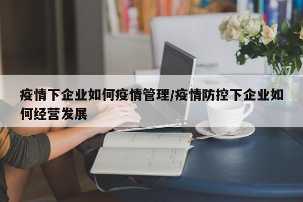 疫情下企业如何疫情管理/疫情防控下企业如何经营发展