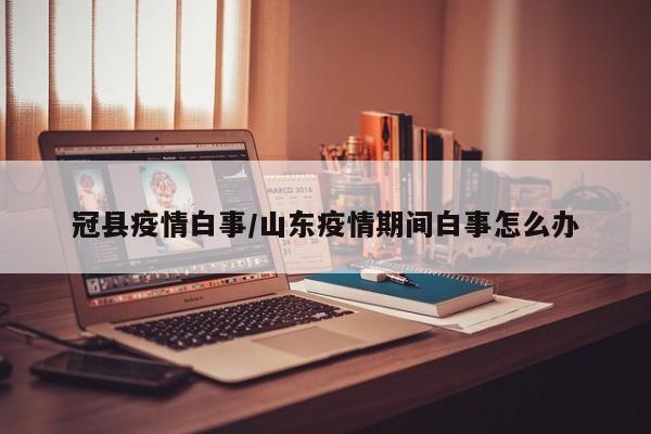 冠县疫情白事/山东疫情期间白事怎么办