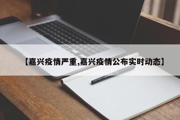 【嘉兴疫情严重,嘉兴疫情公布实时动态】