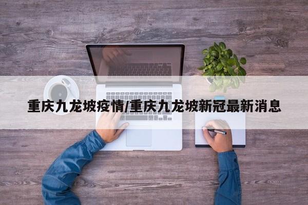 重庆九龙坡疫情/重庆九龙坡新冠最新消息