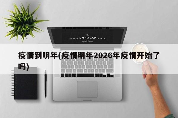 疫情到明年(疫情明年2026年疫情开始了吗)