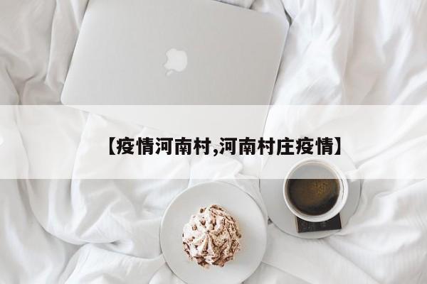 【疫情河南村,河南村庄疫情】