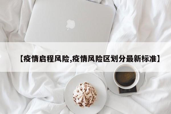 【疫情启程风险,疫情风险区划分最新标准】
