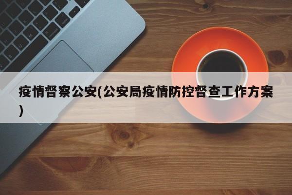 疫情督察公安(公安局疫情防控督查工作方案)