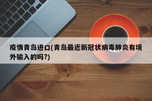 疫情青岛进口(青岛最近新冠状病毒肺炎有境外输入的吗?)