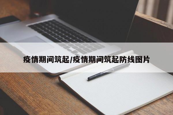 疫情期间筑起/疫情期间筑起防线图片