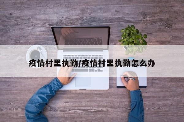 疫情村里执勤/疫情村里执勤怎么办