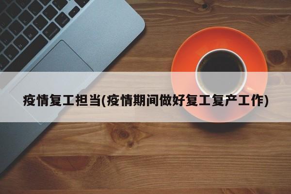 疫情复工担当(疫情期间做好复工复产工作)