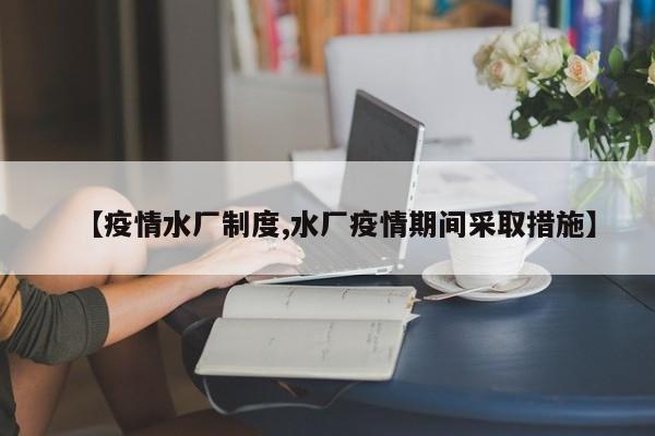 【疫情水厂制度,水厂疫情期间采取措施】