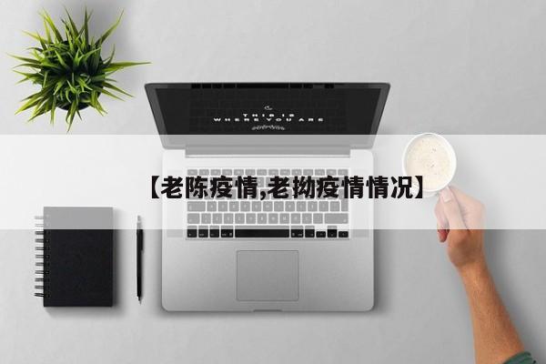 【老陈疫情,老拗疫情情况】