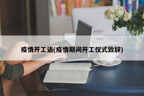 疫情开工语(疫情期间开工仪式致辞)