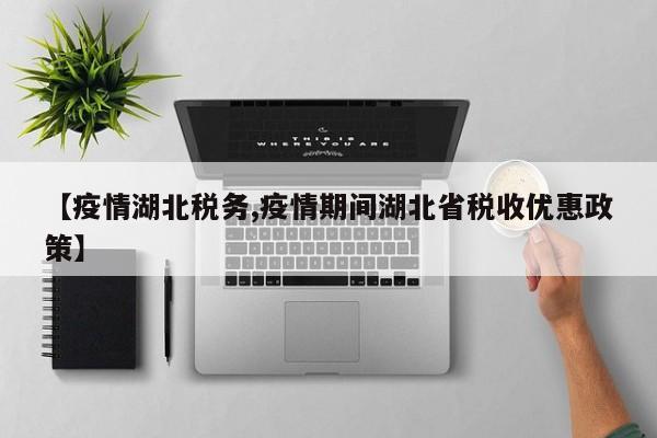 【疫情湖北税务,疫情期间湖北省税收优惠政策】